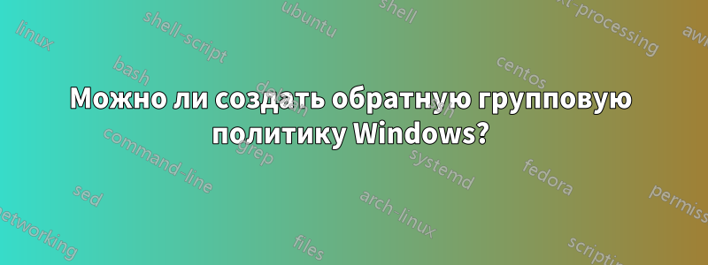 Можно ли создать обратную групповую политику Windows?