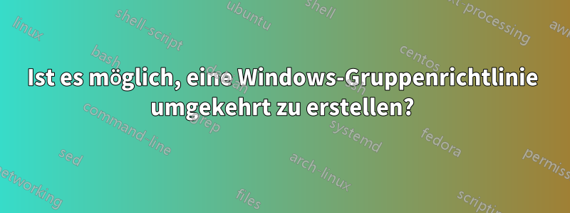 Ist es möglich, eine Windows-Gruppenrichtlinie umgekehrt zu erstellen?