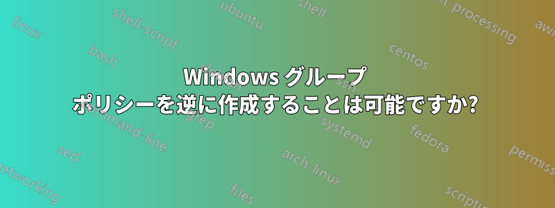 Windows グループ ポリシーを逆に作成することは可能ですか?