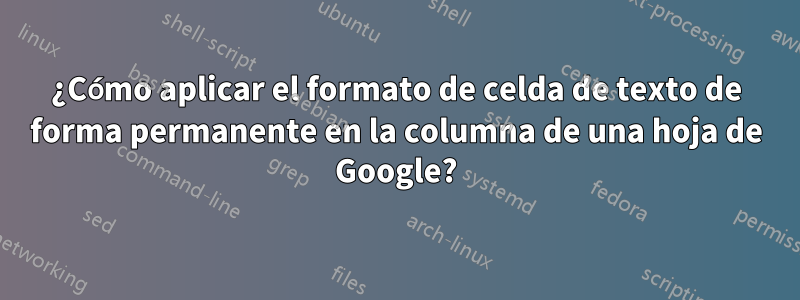 ¿Cómo aplicar el formato de celda de texto de forma permanente en la columna de una hoja de Google?