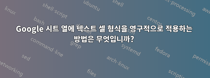 Google 시트 열에 텍스트 셀 형식을 영구적으로 적용하는 방법은 무엇입니까?