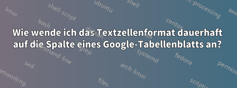 Wie wende ich das Textzellenformat dauerhaft auf die Spalte eines Google-Tabellenblatts an?