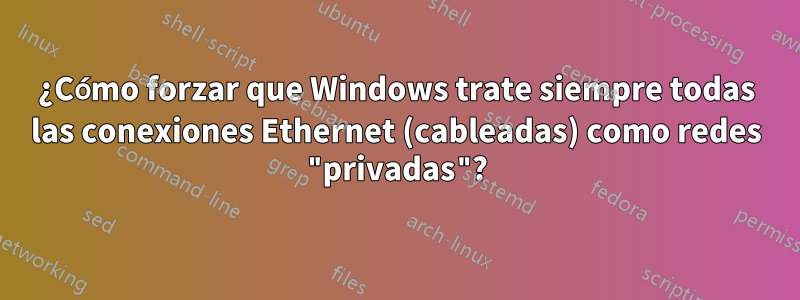 ¿Cómo forzar que Windows trate siempre todas las conexiones Ethernet (cableadas) como redes "privadas"?