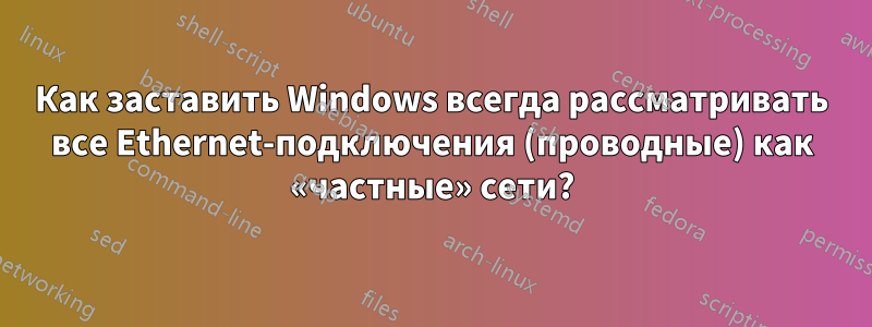 Как заставить Windows всегда рассматривать все Ethernet-подключения (проводные) как «частные» сети?