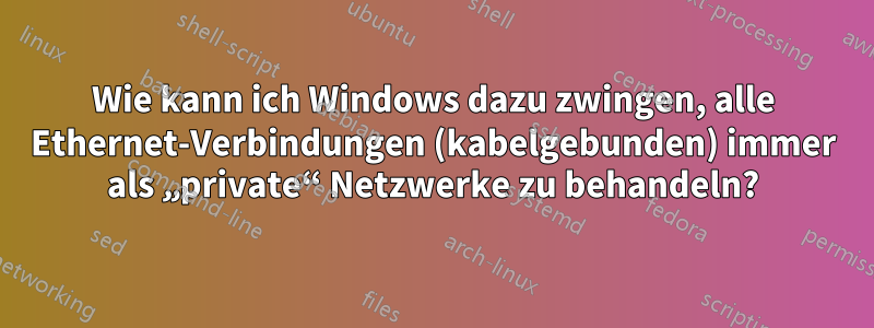 Wie kann ich Windows dazu zwingen, alle Ethernet-Verbindungen (kabelgebunden) immer als „private“ Netzwerke zu behandeln?