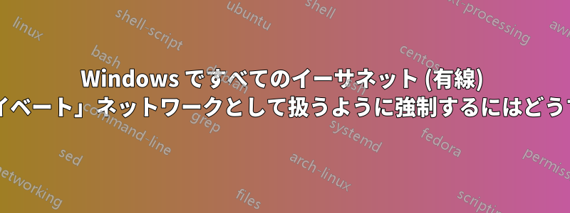 Windows ですべてのイーサネット (有線) 接続を常に「プライベート」ネットワークとして扱うように強制するにはどうすればよいですか?