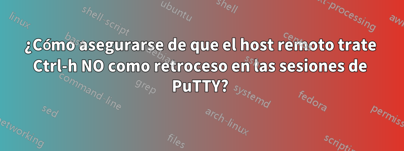 ¿Cómo asegurarse de que el host remoto trate Ctrl-h NO como retroceso en las sesiones de PuTTY?