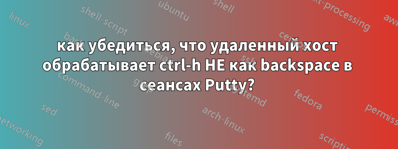 как убедиться, что удаленный хост обрабатывает ctrl-h НЕ как backspace в сеансах Putty?