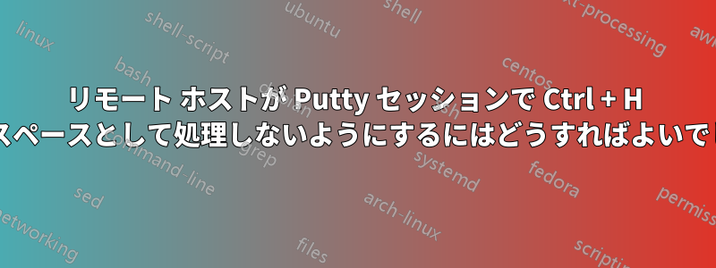 リモート ホストが Putty セッションで Ctrl + H をバックスペースとして処理しないようにするにはどうすればよいでしょうか?