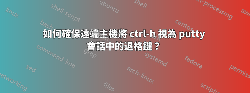 如何確保遠端主機將 ctrl-h 視為 putty 會話中的退格鍵？