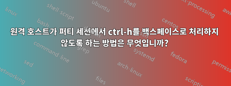 원격 호스트가 퍼티 세션에서 ctrl-h를 백스페이스로 처리하지 않도록 하는 방법은 무엇입니까?