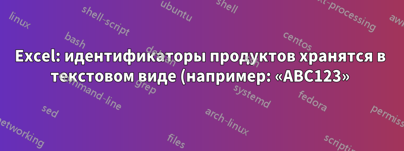 Excel: идентификаторы продуктов хранятся в текстовом виде (например: «ABC123»), что приводит к проблемам с внутренними объединениями