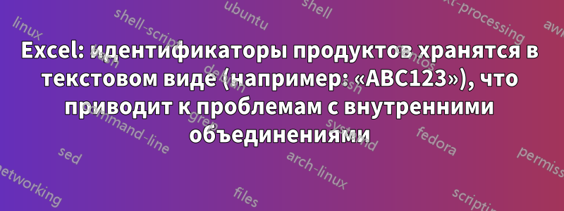 Excel: идентификаторы продуктов хранятся в текстовом виде (например: «ABC123»), что приводит к проблемам с внутренними объединениями