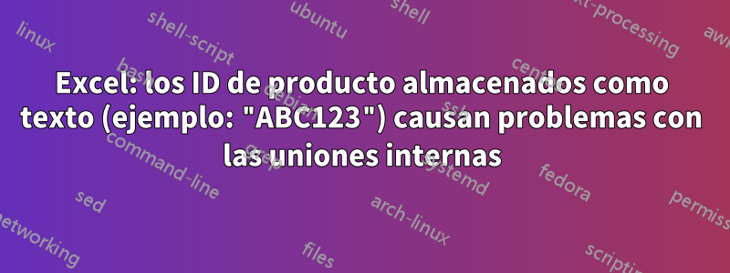 Excel: los ID de producto almacenados como texto (ejemplo: "ABC123") causan problemas con las uniones internas