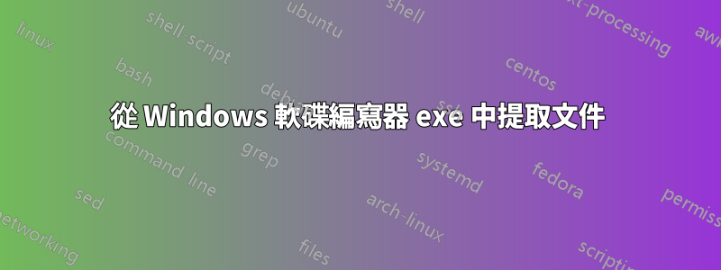 從 Windows 軟碟編寫器 exe 中提取文件