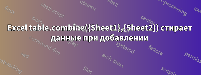 Excel table.combine({Sheet1},{Sheet2}) стирает данные при добавлении