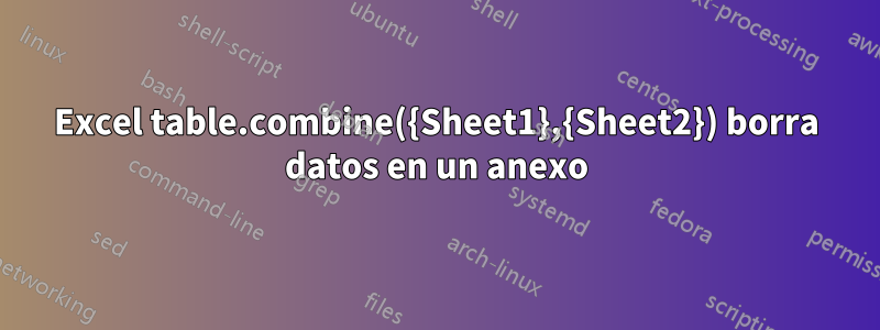 Excel table.combine({Sheet1},{Sheet2}) borra datos en un anexo