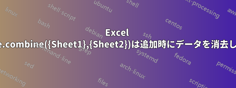 Excel table.combine({Sheet1},{Sheet2})は追加時にデータを消去します