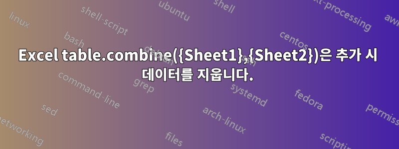 Excel table.combine({Sheet1},{Sheet2})은 추가 시 데이터를 지웁니다.