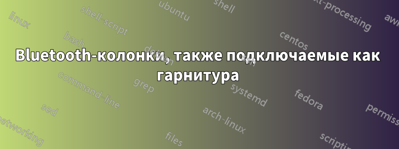 Bluetooth-колонки, также подключаемые как гарнитура