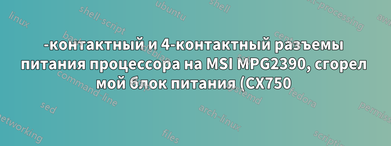 8-контактный и 4-контактный разъемы питания процессора на MSI MPG2390, сгорел мой блок питания (CX750)