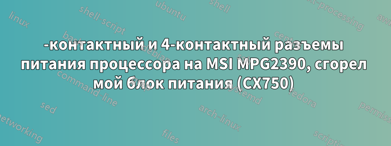 8-контактный и 4-контактный разъемы питания процессора на MSI MPG2390, сгорел мой блок питания (CX750)