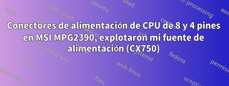 Conectores de alimentación de CPU de 8 y 4 pines en MSI MPG2390, explotaron mi fuente de alimentación (CX750)