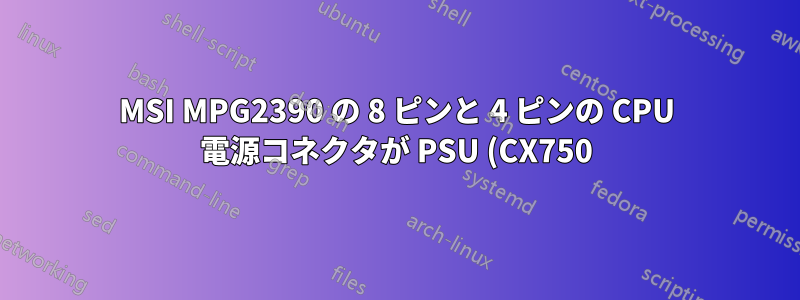 MSI MPG2390 の 8 ピンと 4 ピンの CPU 電源コネクタが PSU (CX750) を破壊しました