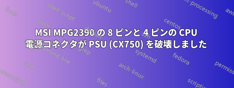 MSI MPG2390 の 8 ピンと 4 ピンの CPU 電源コネクタが PSU (CX750) を破壊しました