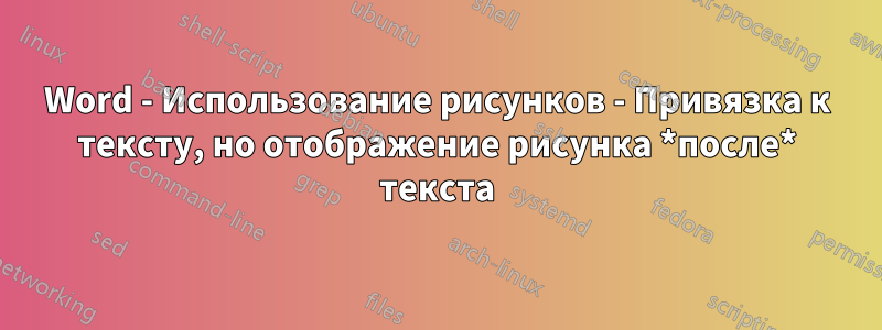 Word - Использование рисунков - Привязка к тексту, но отображение рисунка *после* текста