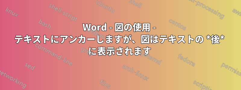 Word - 図の使用 - テキストにアンカーしますが、図はテキストの *後* に表示されます