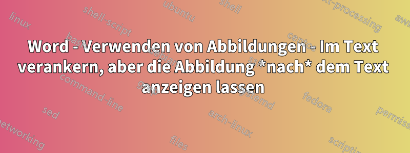 Word - Verwenden von Abbildungen - Im Text verankern, aber die Abbildung *nach* dem Text anzeigen lassen