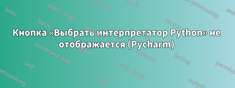 Кнопка «Выбрать интерпретатор Python» не отображается (Pycharm)