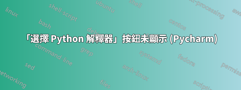 「選擇 Python 解釋器」按鈕未顯示 (Pycharm)