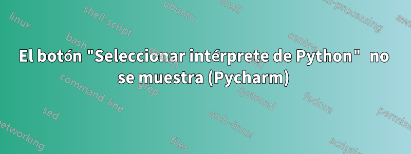 El botón "Seleccionar intérprete de Python" no se muestra (Pycharm)