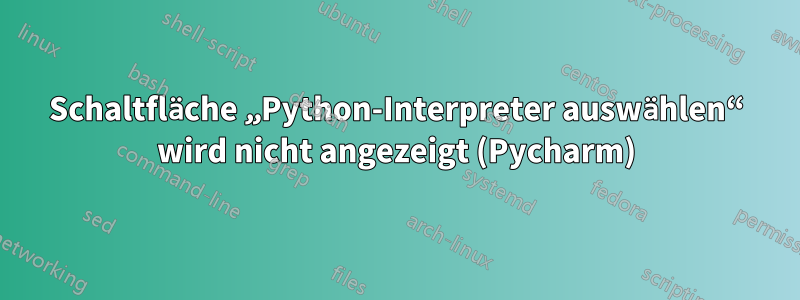 Schaltfläche „Python-Interpreter auswählen“ wird nicht angezeigt (Pycharm)