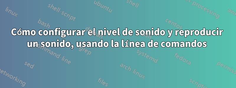 Cómo configurar el nivel de sonido y reproducir un sonido, usando la línea de comandos