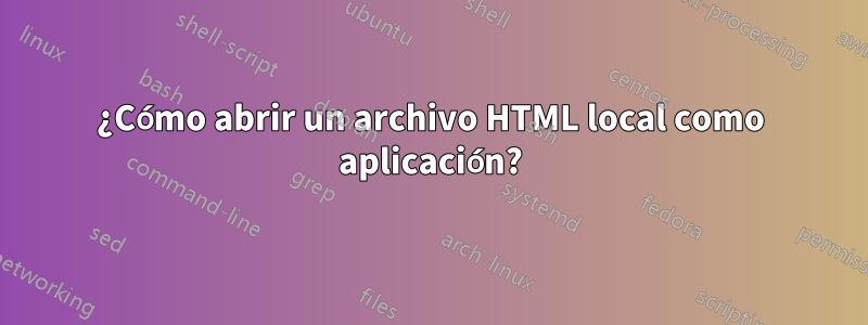 ¿Cómo abrir un archivo HTML local como aplicación?