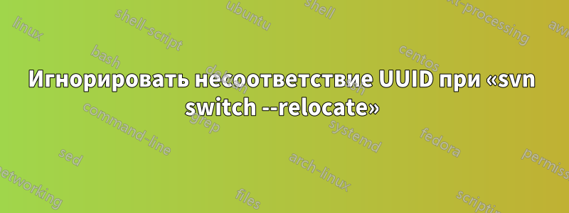 Игнорировать несоответствие UUID при «svn switch --relocate»