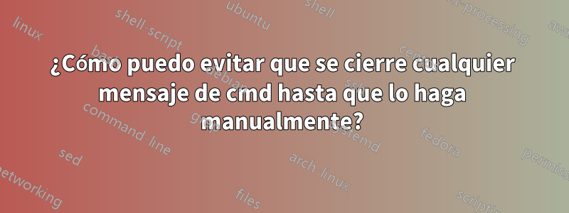 ¿Cómo puedo evitar que se cierre cualquier mensaje de cmd hasta que lo haga manualmente?