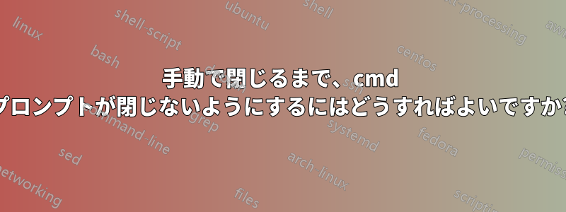 手動で閉じるまで、cmd プロンプトが閉じないようにするにはどうすればよいですか?