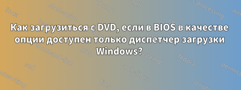 Как загрузиться с DVD, если в BIOS в качестве опции доступен только диспетчер загрузки Windows?