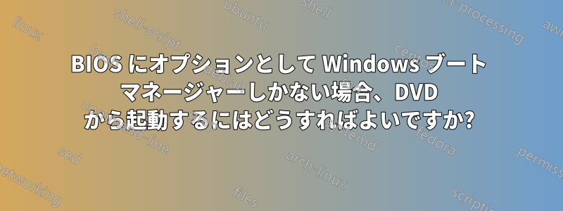 BIOS にオプションとして Windows ブート マネージャーしかない場合、DVD から起動するにはどうすればよいですか?