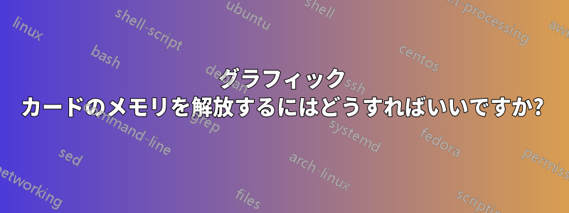 グラフィック カードのメモリを解放するにはどうすればいいですか?