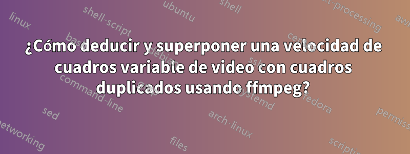 ¿Cómo deducir y superponer una velocidad de cuadros variable de video con cuadros duplicados usando ffmpeg?