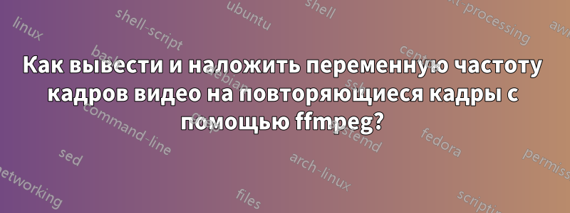 Как вывести и наложить переменную частоту кадров видео на повторяющиеся кадры с помощью ffmpeg?