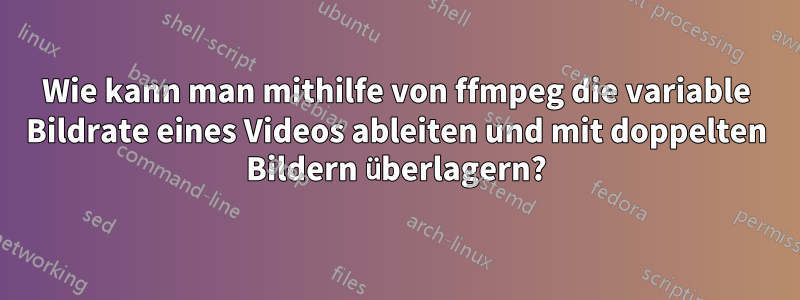 Wie kann man mithilfe von ffmpeg die variable Bildrate eines Videos ableiten und mit doppelten Bildern überlagern?