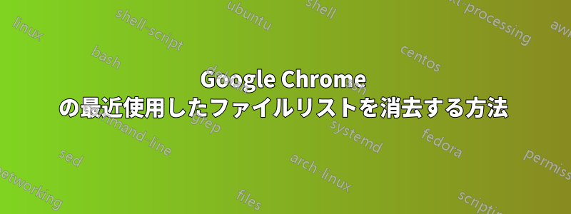 Google Chrome の最近使用したファイルリストを消去する方法