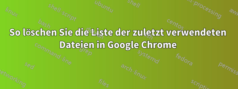 So löschen Sie die Liste der zuletzt verwendeten Dateien in Google Chrome