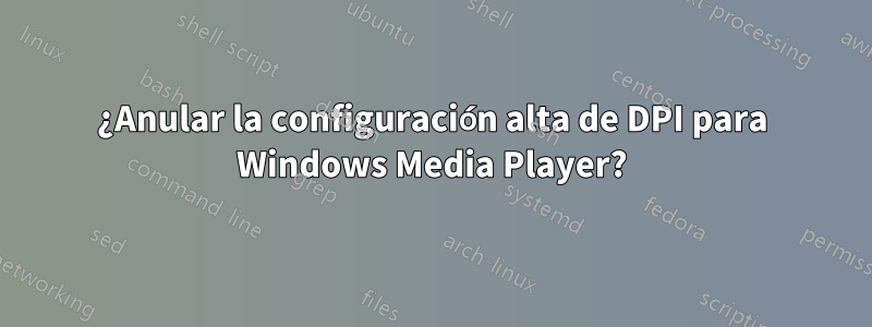 ¿Anular la configuración alta de DPI para Windows Media Player?